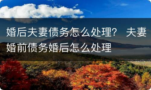 婚后夫妻债务怎么处理？ 夫妻婚前债务婚后怎么处理