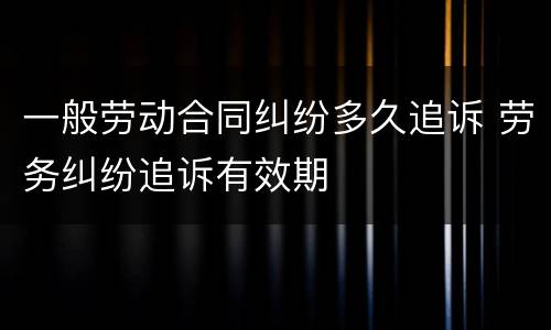 一般劳动合同纠纷多久追诉 劳务纠纷追诉有效期