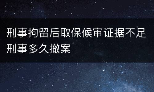 刑事拘留后取保候审证据不足刑事多久撤案