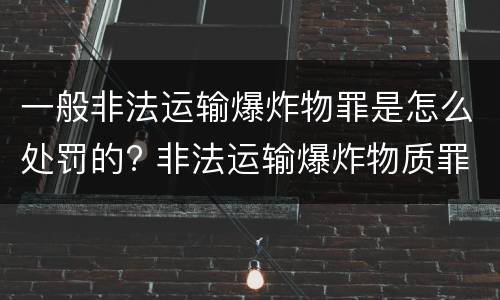 一般非法运输爆炸物罪是怎么处罚的? 非法运输爆炸物质罪