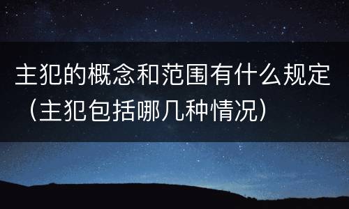 主犯的概念和范围有什么规定（主犯包括哪几种情况）