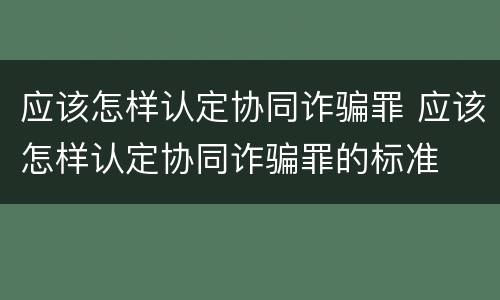 应该怎样认定协同诈骗罪 应该怎样认定协同诈骗罪的标准