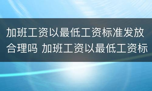 加班工资以最低工资标准发放合理吗 加班工资以最低工资标准发放合理吗怎么算