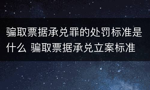 骗取票据承兑罪的处罚标准是什么 骗取票据承兑立案标准