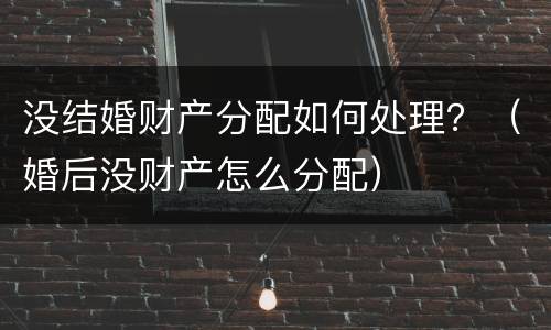没结婚财产分配如何处理？（婚后没财产怎么分配）
