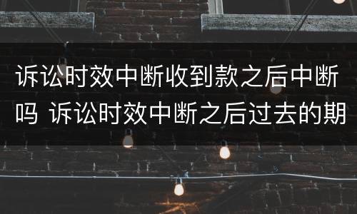 诉讼时效中断收到款之后中断吗 诉讼时效中断之后过去的期间仍然有效