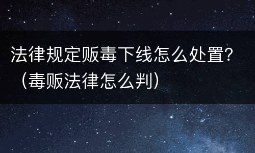 法律规定贩毒下线怎么处置？（毒贩法律怎么判）