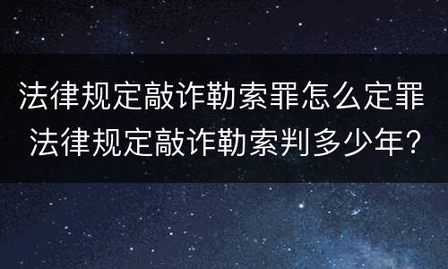 法律规定敲诈勒索罪怎么定罪 法律规定敲诈勒索判多少年?