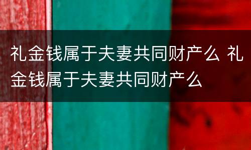 礼金钱属于夫妻共同财产么 礼金钱属于夫妻共同财产么