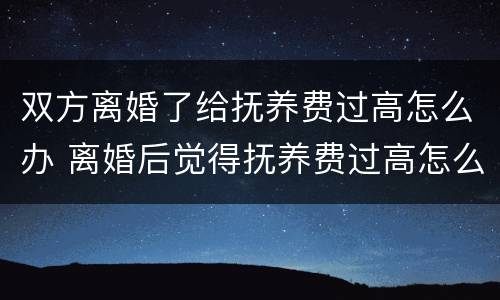 双方离婚了给抚养费过高怎么办 离婚后觉得抚养费过高怎么办