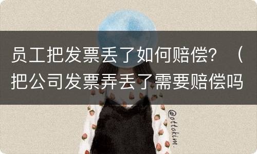 员工把发票丢了如何赔偿？（把公司发票弄丢了需要赔偿吗）