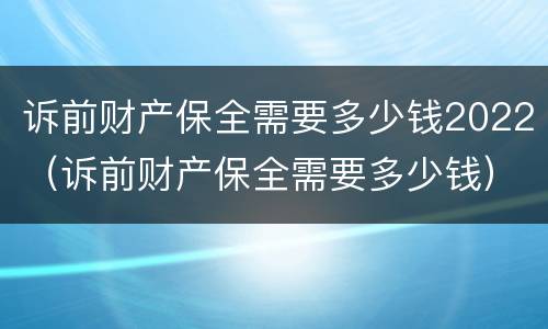 诉前财产保全需要多少钱2022（诉前财产保全需要多少钱）