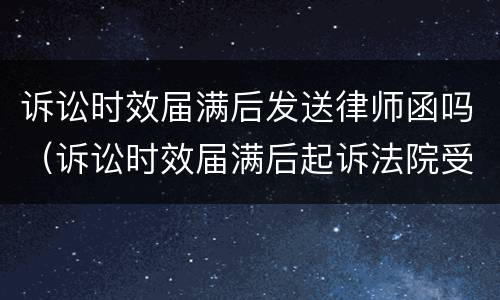 诉讼时效届满后发送律师函吗（诉讼时效届满后起诉法院受理吗）