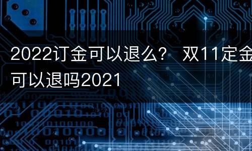 2022订金可以退么？ 双11定金可以退吗2021