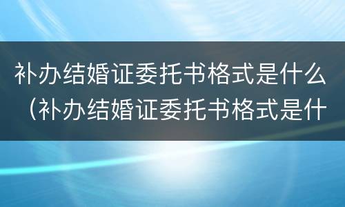补办结婚证委托书格式是什么（补办结婚证委托书格式是什么样的）