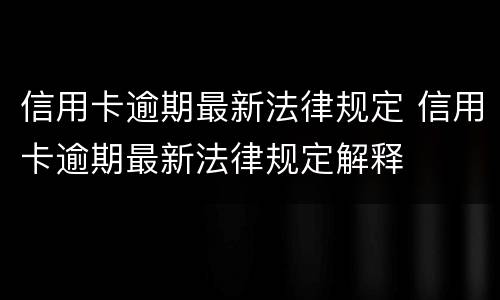 信用卡逾期最新法律规定 信用卡逾期最新法律规定解释
