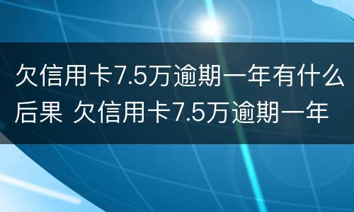 欠信用卡7.5万逾期一年有什么后果 欠信用卡7.5万逾期一年有什么后果吗