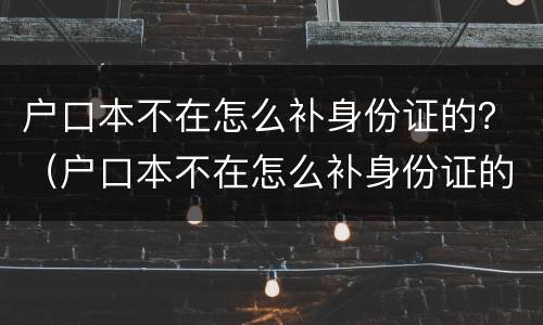 户口本不在怎么补身份证的？（户口本不在怎么补身份证的照片）