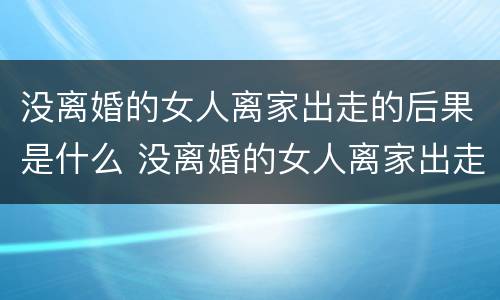没离婚的女人离家出走的后果是什么 没离婚的女人离家出走会回来处理离婚吗