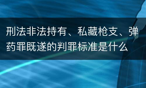 刑法非法持有、私藏枪支、弹药罪既遂的判罪标准是什么
