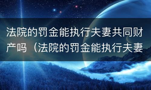法院的罚金能执行夫妻共同财产吗（法院的罚金能执行夫妻共同财产吗）