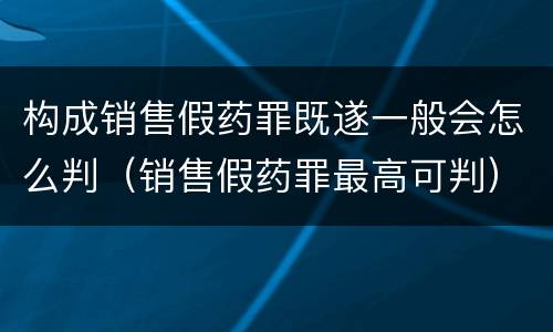 构成销售假药罪既遂一般会怎么判（销售假药罪最高可判）
