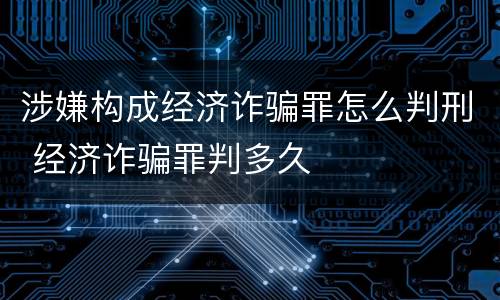 涉嫌构成经济诈骗罪怎么判刑 经济诈骗罪判多久