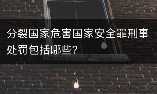 分裂国家危害国家安全罪刑事处罚包括哪些？