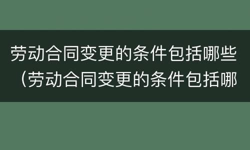 劳动合同变更的条件包括哪些（劳动合同变更的条件包括哪些方面）