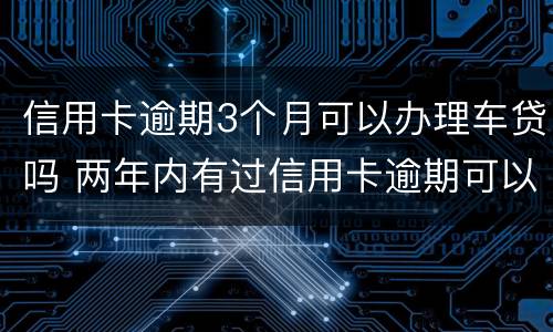 信用卡逾期3个月可以办理车贷吗 两年内有过信用卡逾期可以办理车贷吗