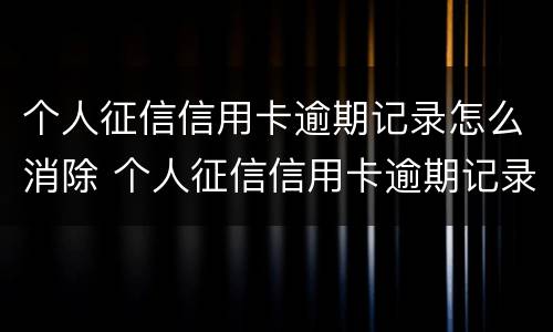 个人征信信用卡逾期记录怎么消除 个人征信信用卡逾期记录怎么消除啊