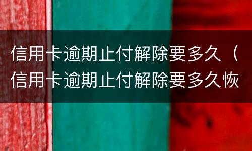 信用卡逾期止付解除要多久（信用卡逾期止付解除要多久恢复）