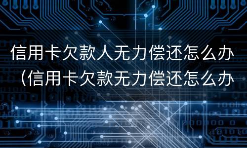 信用卡欠款人无力偿还怎么办（信用卡欠款无力偿还怎么办?）