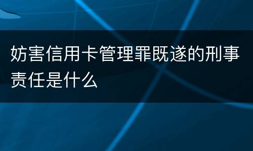 妨害信用卡管理罪既遂的刑事责任是什么