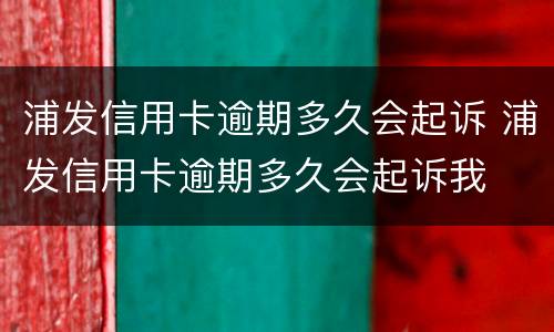 浦发信用卡逾期多久会起诉 浦发信用卡逾期多久会起诉我