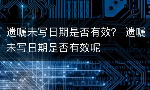 遗嘱未写日期是否有效？ 遗嘱未写日期是否有效呢
