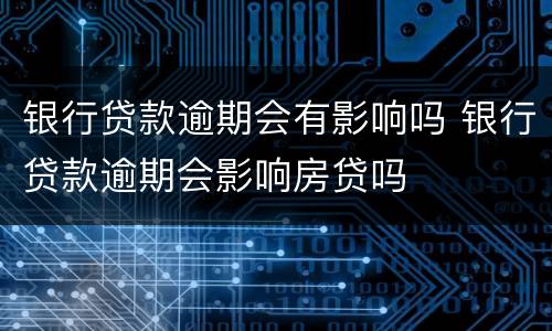 银行贷款逾期会有影响吗 银行贷款逾期会影响房贷吗