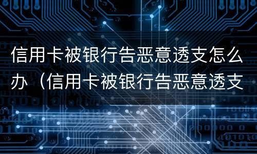 信用卡被银行告恶意透支怎么办（信用卡被银行告恶意透支怎么办呢）