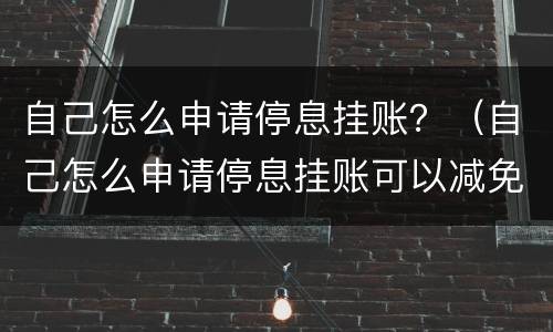自己怎么申请停息挂账？（自己怎么申请停息挂账可以减免本金吗）