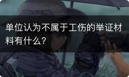 单位认为不属于工伤的举证材料有什么?