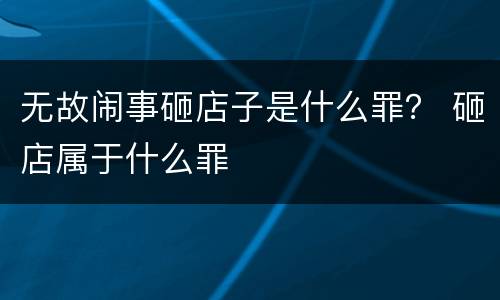 无故闹事砸店子是什么罪？ 砸店属于什么罪
