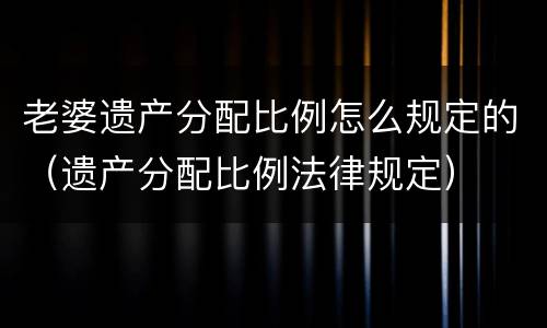 老婆遗产分配比例怎么规定的（遗产分配比例法律规定）