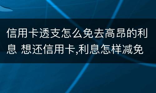 信用卡透支怎么免去高昂的利息 想还信用卡,利息怎样减免