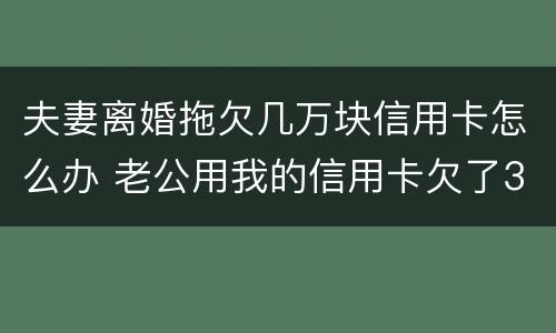 夫妻离婚拖欠几万块信用卡怎么办 老公用我的信用卡欠了3万元该离婚吗
