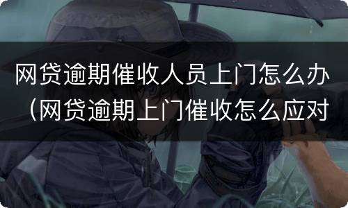 网贷逾期催收人员上门怎么办（网贷逾期上门催收怎么应对）