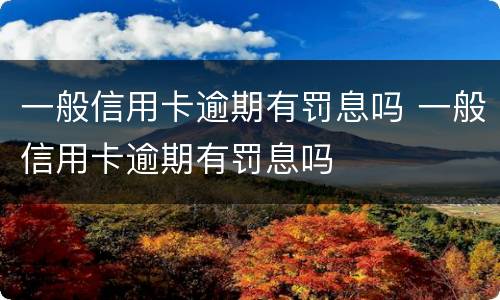 一般信用卡逾期有罚息吗 一般信用卡逾期有罚息吗