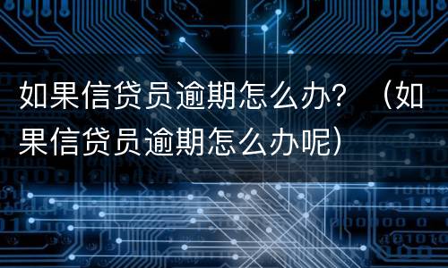 如果信贷员逾期怎么办？（如果信贷员逾期怎么办呢）