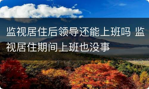 监视居住后领导还能上班吗 监视居住期间上班也没事