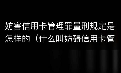 妨害信用卡管理罪量刑规定是怎样的（什么叫妨碍信用卡管理罪）