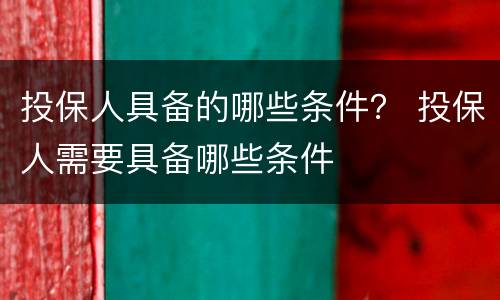 投保人具备的哪些条件？ 投保人需要具备哪些条件
